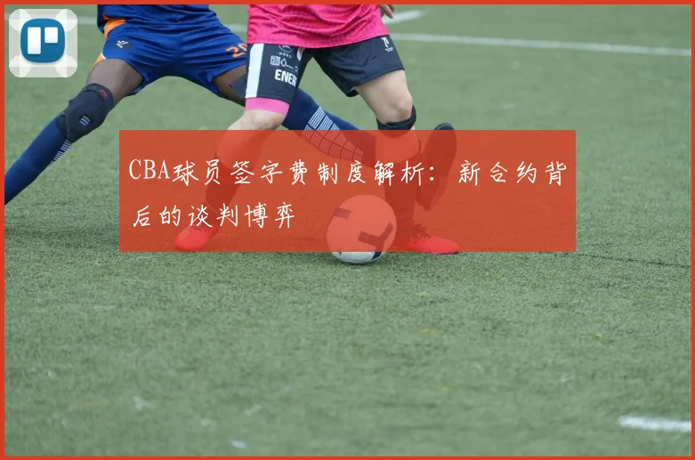 CBA球员签字费制度解析：新合约背后的谈判博弈