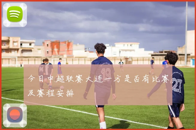 今日中超联赛大连一方是否有比赛及赛程安排
