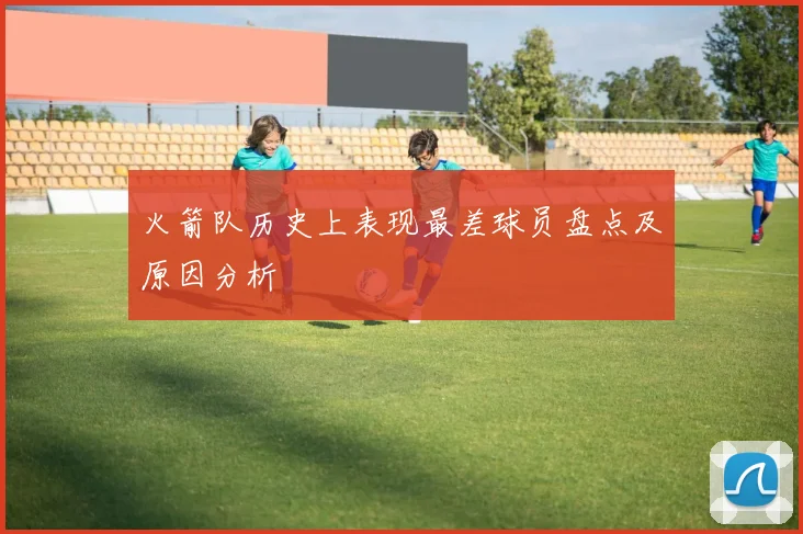 火箭队历史上表现最差球员盘点及原因分析