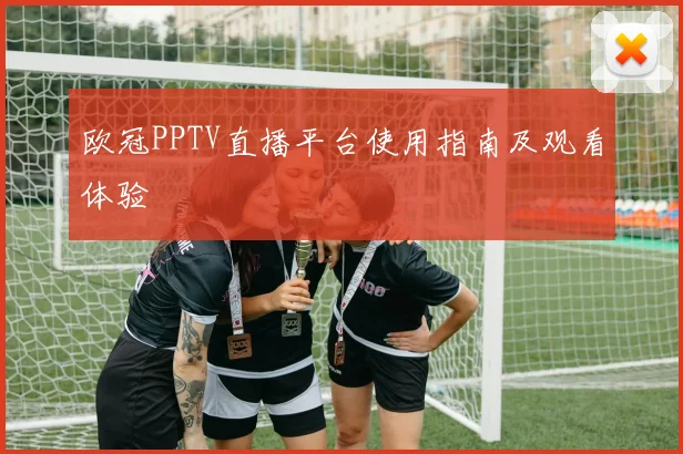 欧冠PPTV直播平台使用指南及观看体验