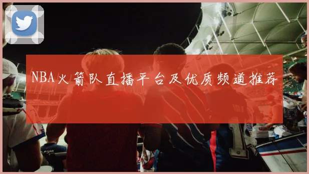 NBA火箭队直播平台及优质频道推荐