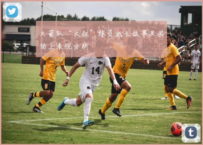 火箭队“大叔”球员成长故事及其场上表现分析