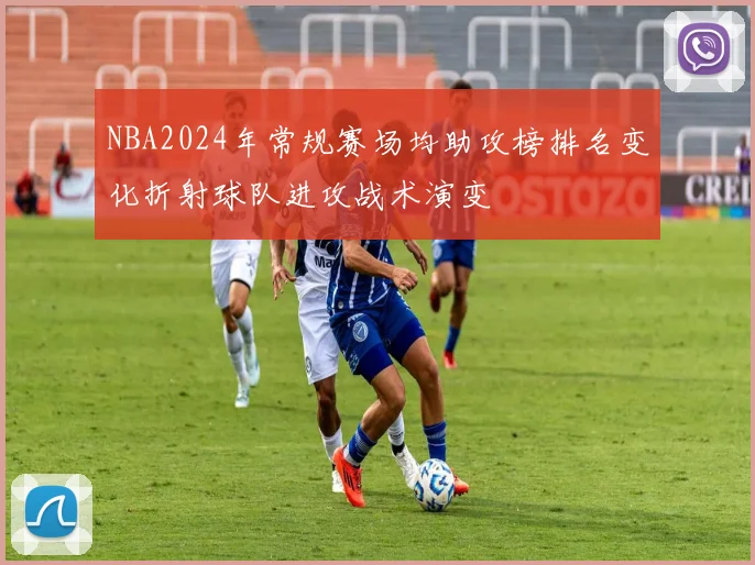 NBA2024年常规赛场均助攻榜排名变化折射球队进攻战术演变