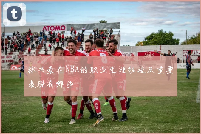 林书豪在NBA的职业生涯轨迹及重要表现有哪些