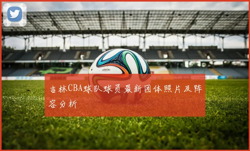 吉林CBA球队球员最新团体照片及阵容分析