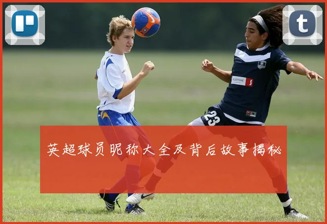 英超球员昵称大全及背后故事揭秘