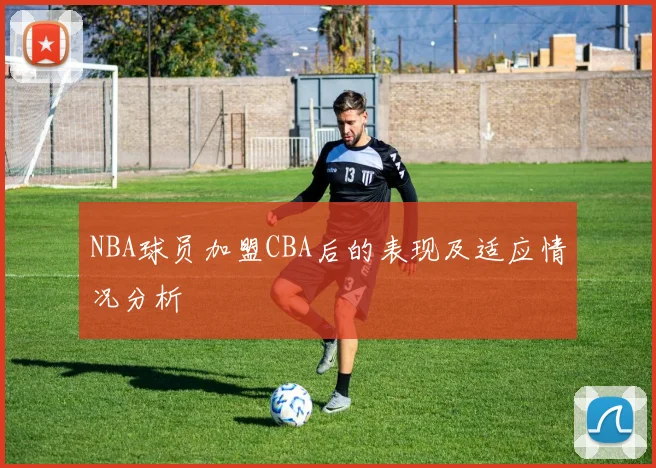 NBA球员加盟CBA后的表现及适应情况分析