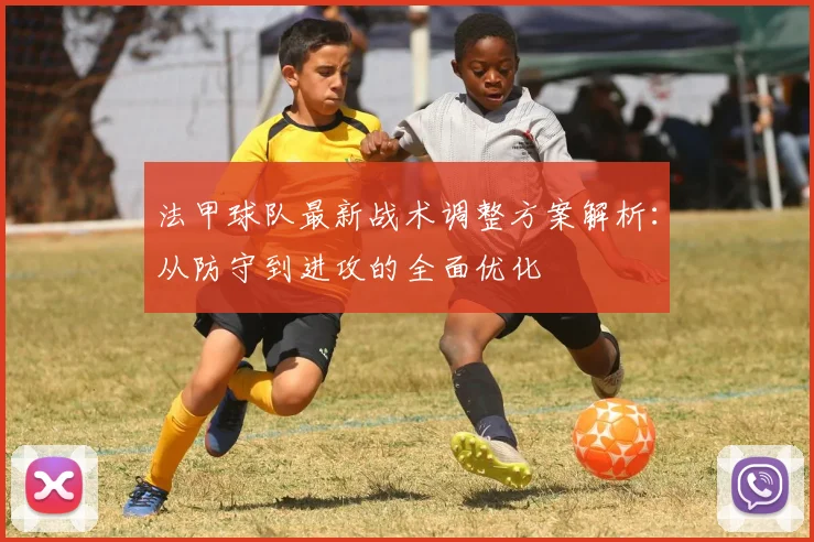 法甲球队最新战术调整方案解析：从防守到进攻的全面优化