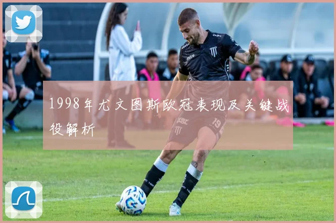 1998年尤文图斯欧冠表现及关键战役解析